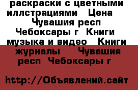 раскраски с цветными иллстрациями › Цена ­ 5 - Чувашия респ., Чебоксары г. Книги, музыка и видео » Книги, журналы   . Чувашия респ.,Чебоксары г.